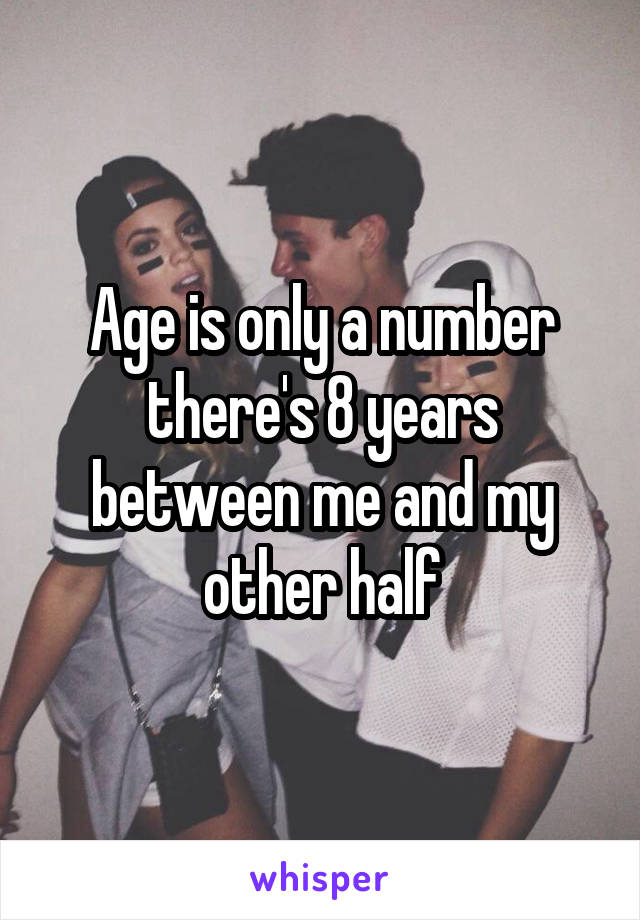 Age is only a number there's 8 years between me and my other half