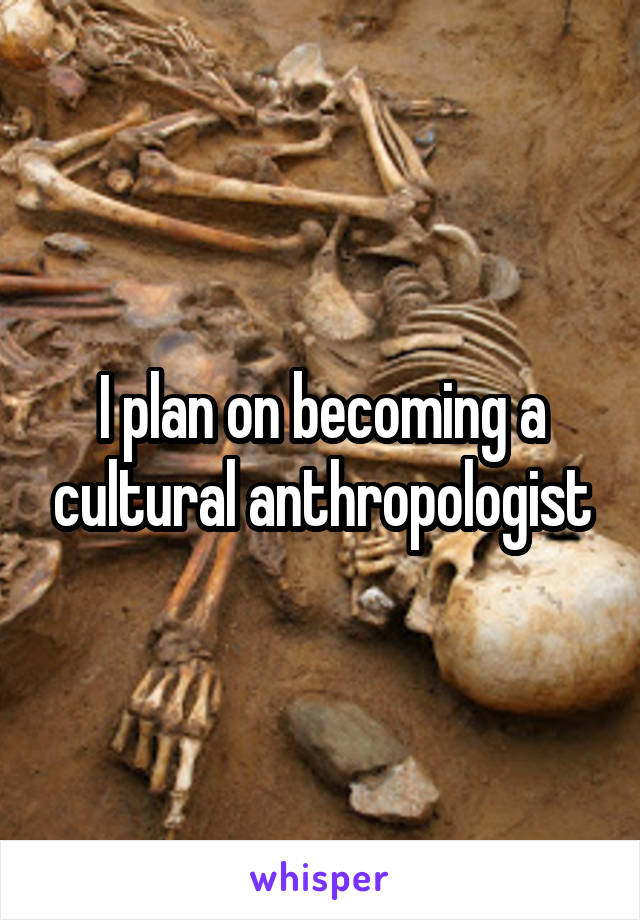 I plan on becoming a cultural anthropologist