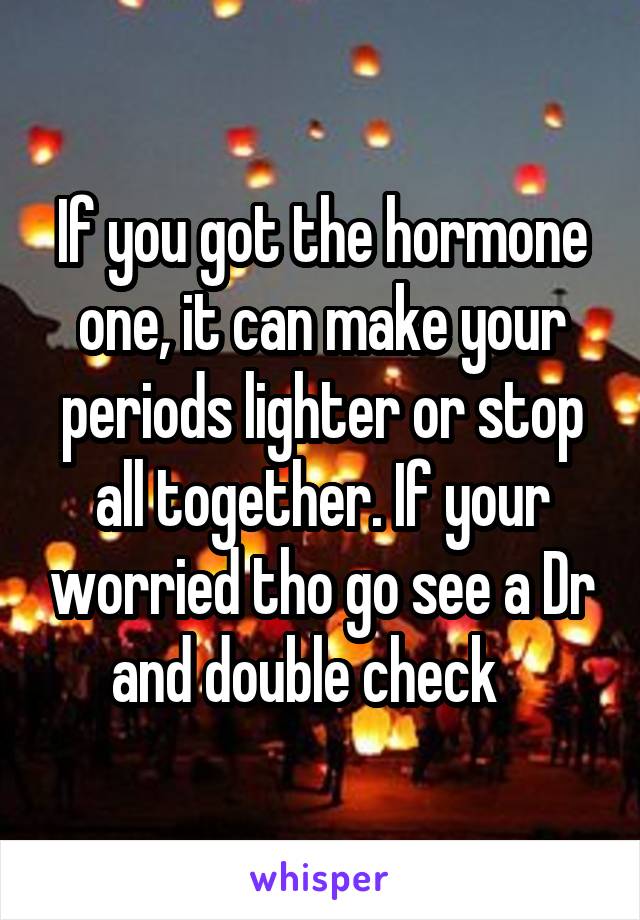If you got the hormone one, it can make your periods lighter or stop all together. If your worried tho go see a Dr and double check   