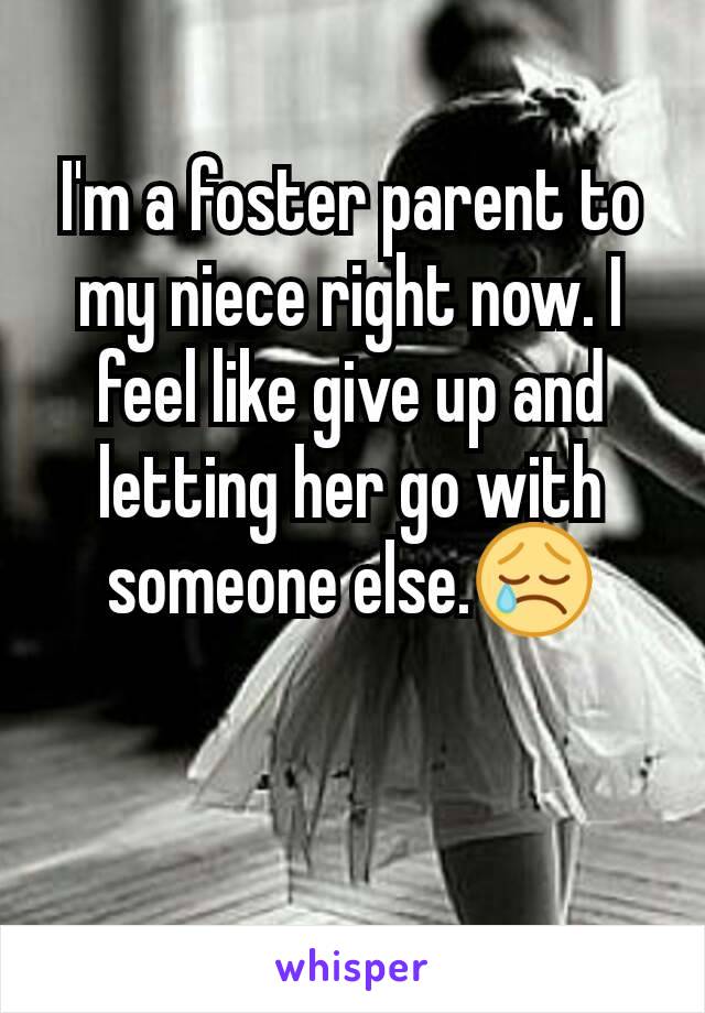 I'm a foster parent to my niece right now. I feel like give up and letting her go with someone else.😢