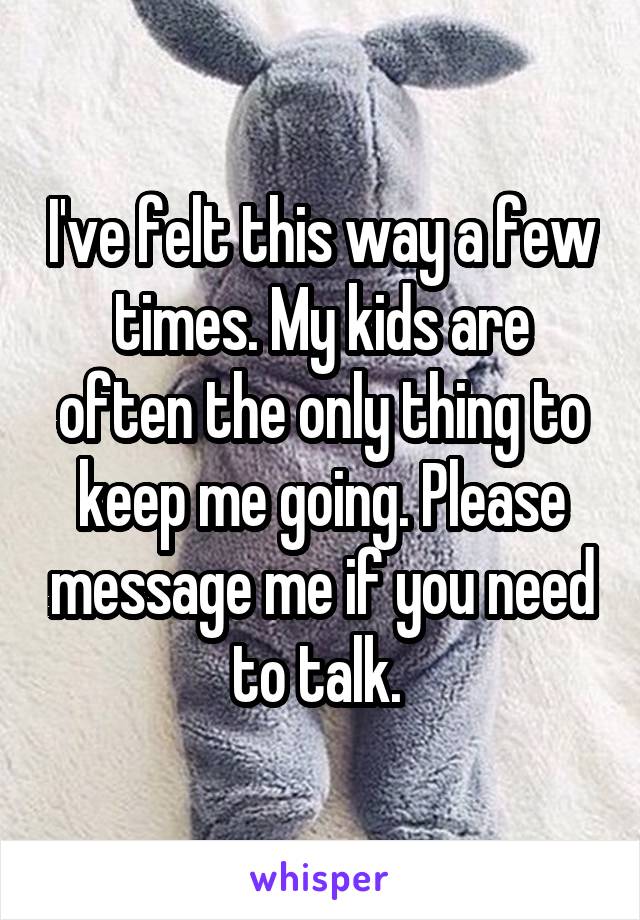 I've felt this way a few times. My kids are often the only thing to keep me going. Please message me if you need to talk. 