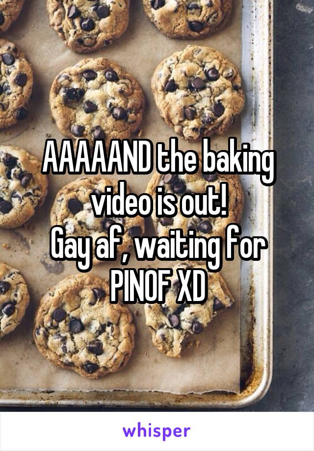 AAAAAND the baking video is out!
Gay af, waiting for PINOF XD