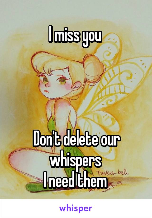 I miss you 




Don't delete our whispers 
I need them 