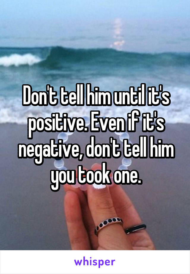 Don't tell him until it's positive. Even if it's negative, don't tell him you took one.