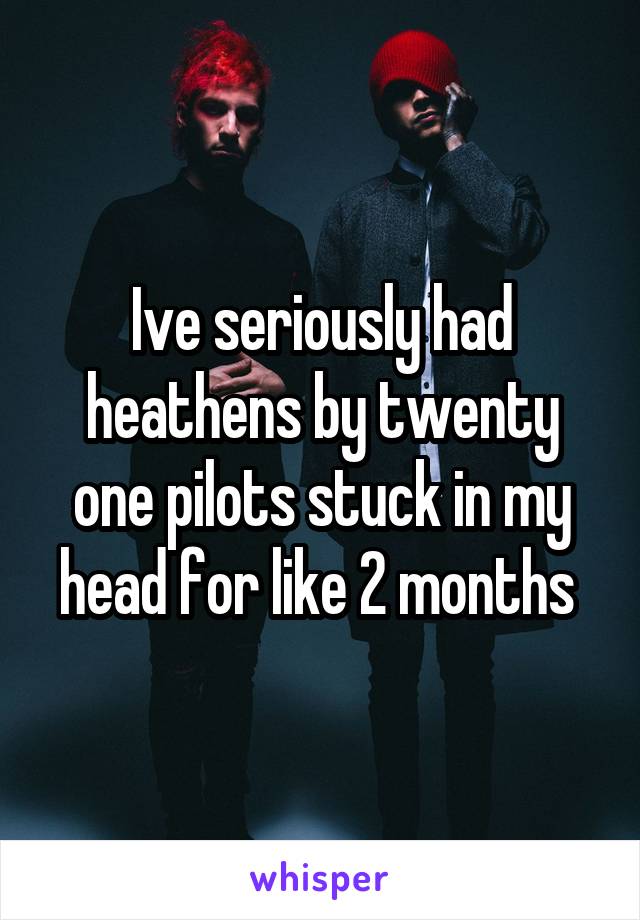 Ive seriously had heathens by twenty one pilots stuck in my head for like 2 months 