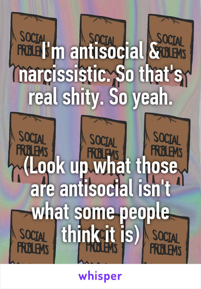 I'm antisocial & narcissistic. So that's real shity. So yeah.


(Look up what those are antisocial isn't what some people think it is)