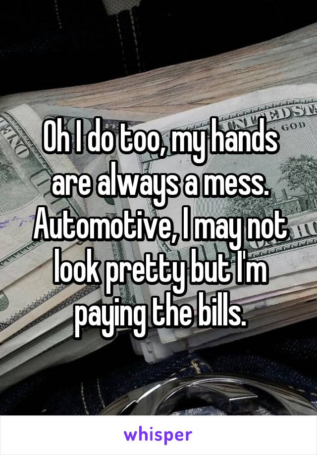 Oh I do too, my hands are always a mess. Automotive, I may not look pretty but I'm paying the bills.