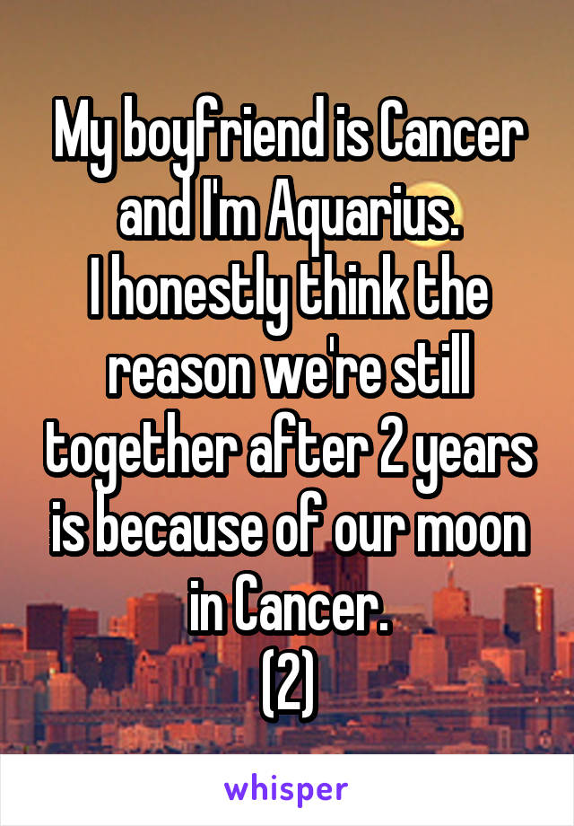 My boyfriend is Cancer and I'm Aquarius.
I honestly think the reason we're still together after 2 years is because of our moon in Cancer.
(2)