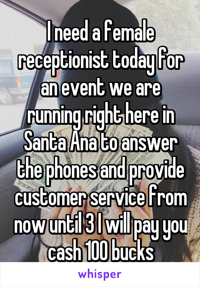 I need a female receptionist today for an event we are running right here in Santa Ana to answer the phones and provide customer service from now until 3 I will pay you cash 100 bucks