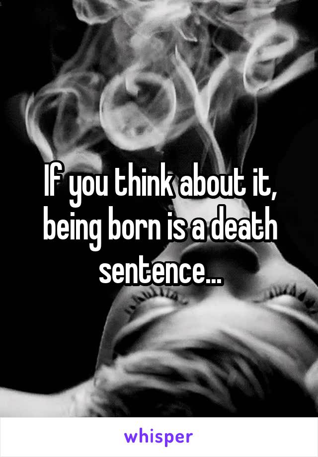 If you think about it, being born is a death sentence...