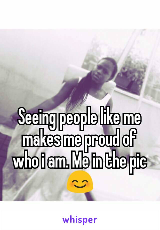 Seeing people like me makes me proud of who i am. Me in the pic 😊