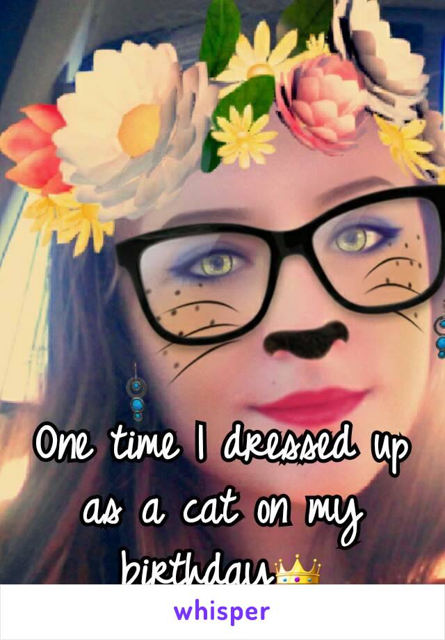 One time I dressed up as a cat on my birthday👑