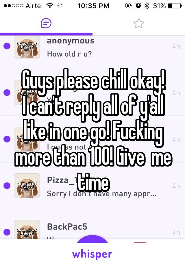 Guys please chill okay!
I can't reply all of y'all like in one go! Fucking more than 100! Give  me time