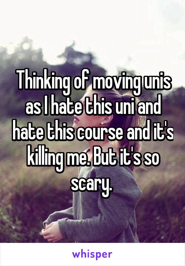 Thinking of moving unis as I hate this uni and hate this course and it's killing me. But it's so scary. 