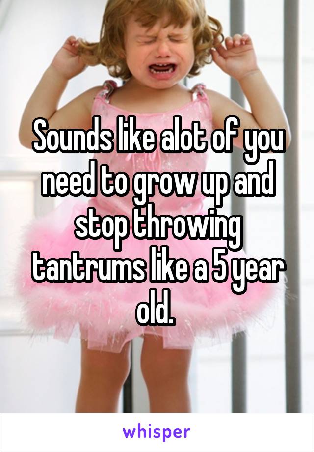Sounds like alot of you need to grow up and stop throwing tantrums like a 5 year old. 