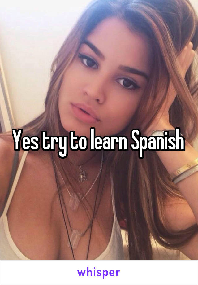 Yes try to learn Spanish 