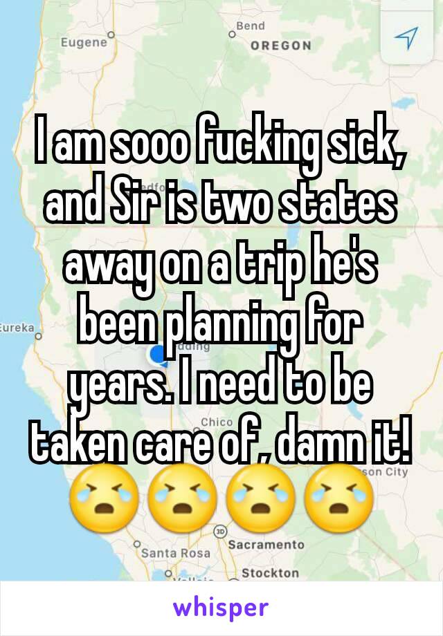 I am sooo fucking sick, and Sir is two states away on a trip he's been planning for years. I need to be taken care of, damn it! 😭😭😭😭