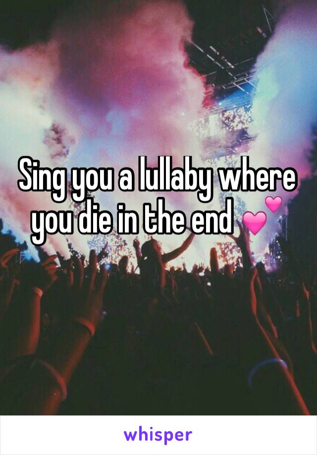 Sing you a lullaby where you die in the end 💕