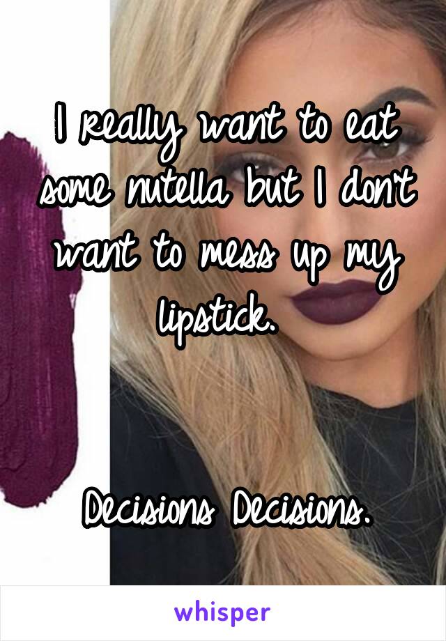 I really want to eat some nutella but I don't want to mess up my lipstick. 


Decisions Decisions.