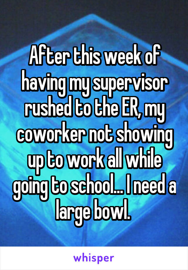 After this week of having my supervisor rushed to the ER, my coworker not showing up to work all while going to school... I need a large bowl. 