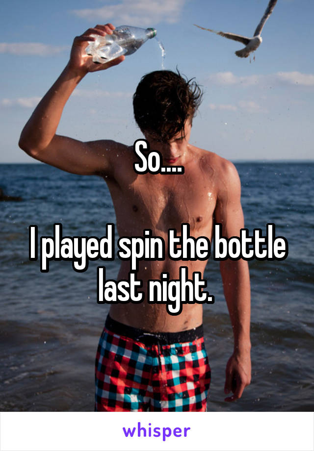 So....

I played spin the bottle last night. 