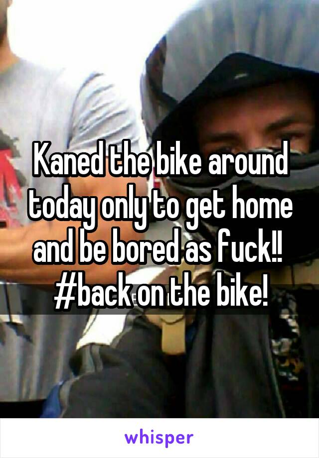 Kaned the bike around today only to get home and be bored as fuck!! 
#back on the bike!