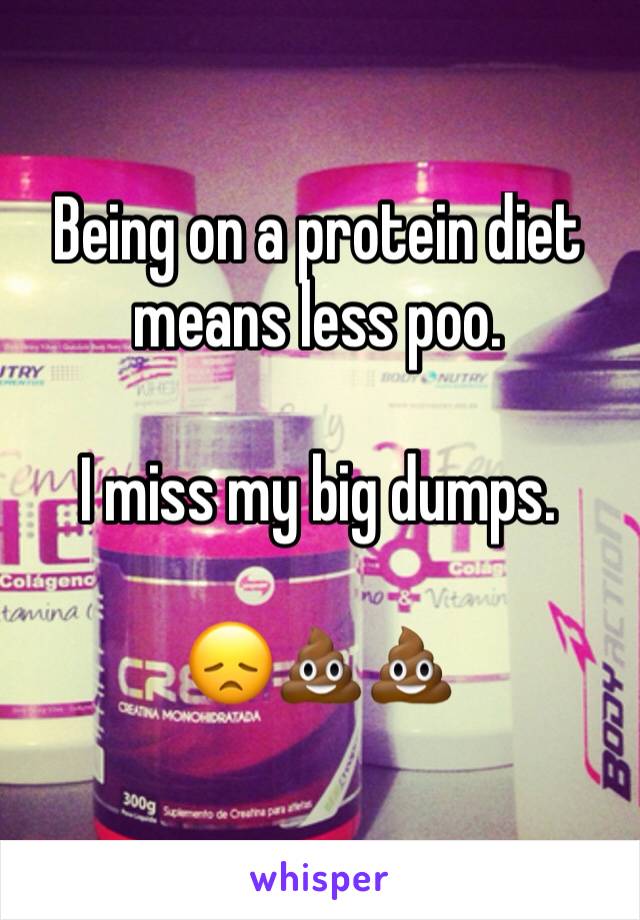 Being on a protein diet means less poo. 

I miss my big dumps. 

😞💩💩