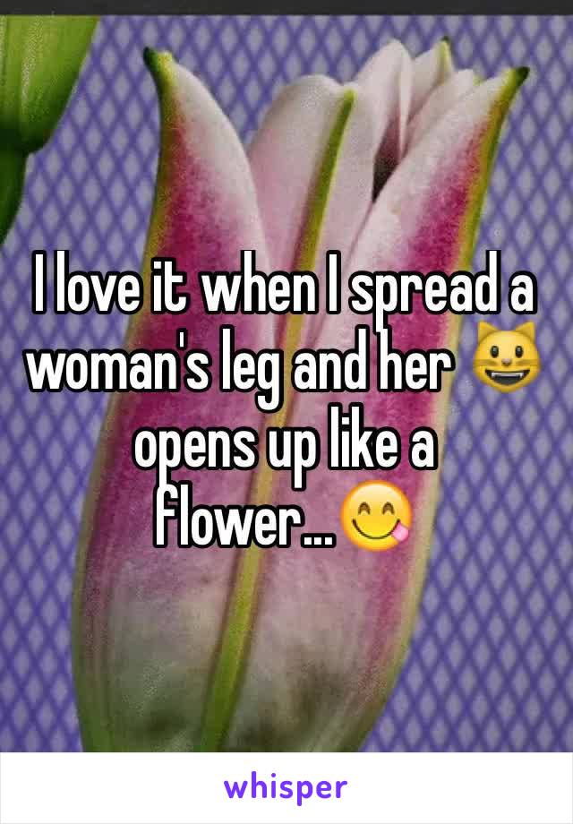 I love it when I spread a woman's leg and her 😺opens up like a flower...😋