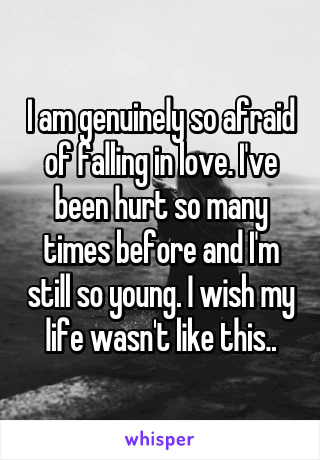 I am genuinely so afraid of falling in love. I've been hurt so many times before and I'm still so young. I wish my life wasn't like this..