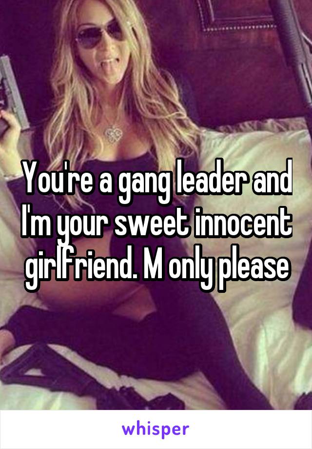 You're a gang leader and I'm your sweet innocent girlfriend. M only please