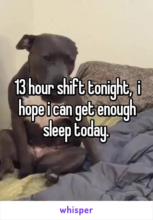 13 hour shift tonight,  i hope i can get enough sleep today. 