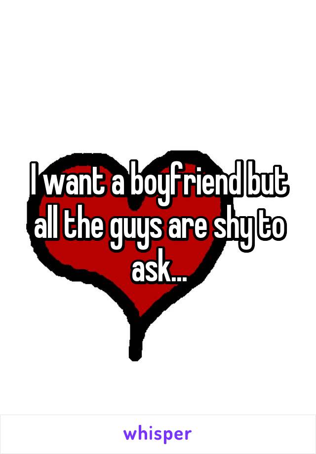 I want a boyfriend but all the guys are shy to ask...