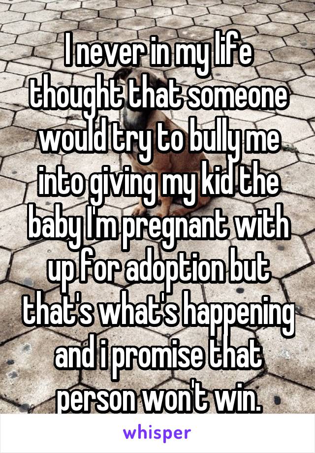 I never in my life thought that someone would try to bully me into giving my kid the baby I'm pregnant with up for adoption but that's what's happening and i promise that person won't win.
