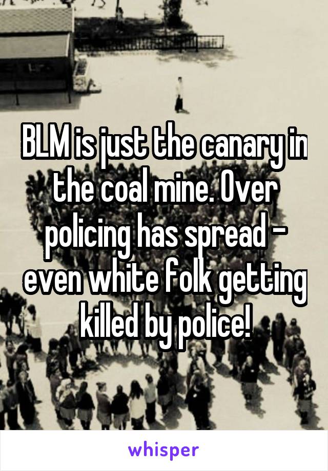 BLM is just the canary in the coal mine. Over policing has spread - even white folk getting killed by police!