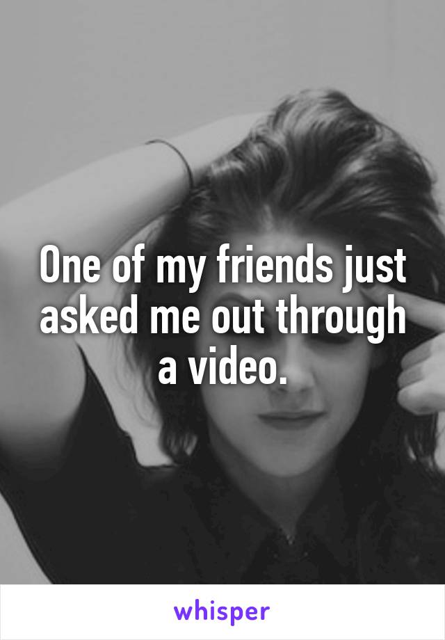 One of my friends just asked me out through a video.