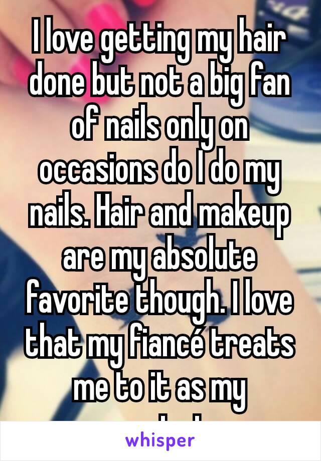 I love getting my hair done but not a big fan of nails only on occasions do I do my nails. Hair and makeup are my absolute favorite though. I love that my fiancé treats me to it as my presents too.