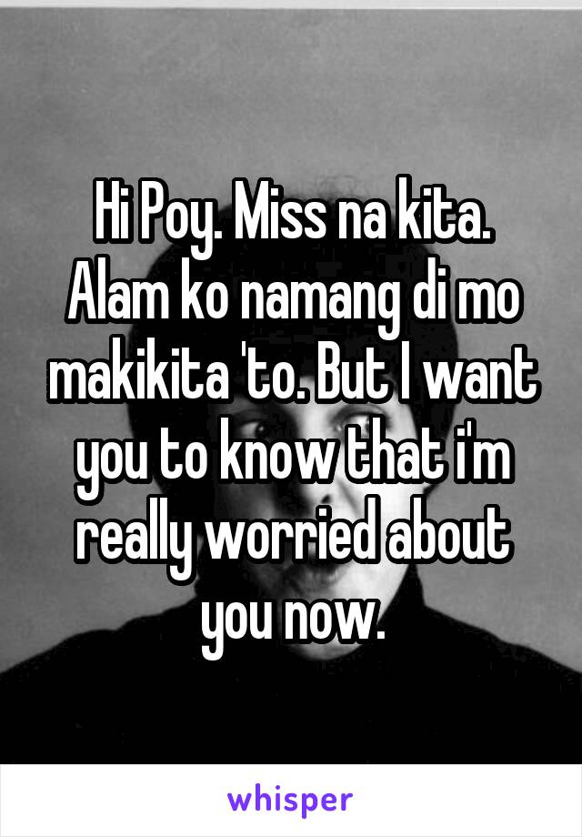 Hi Poy. Miss na kita. Alam ko namang di mo makikita 'to. But I want you to know that i'm really worried about you now.