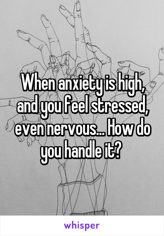 When anxiety is high, and you feel stressed, even nervous... How do you handle it? 