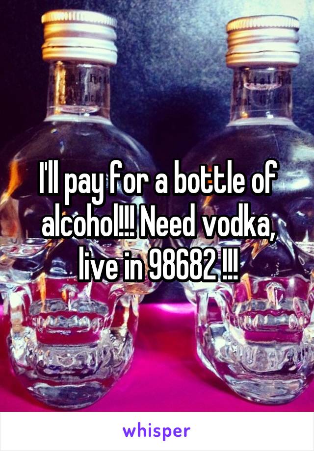 I'll pay for a bottle of alcohol!!! Need vodka, live in 98682 !!!