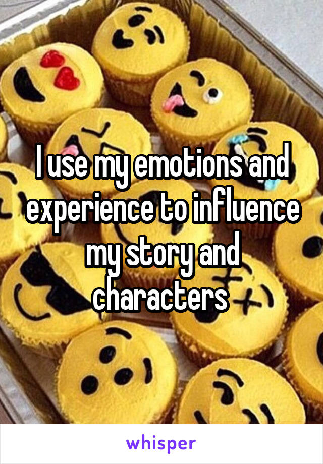 I use my emotions and experience to influence my story and characters 