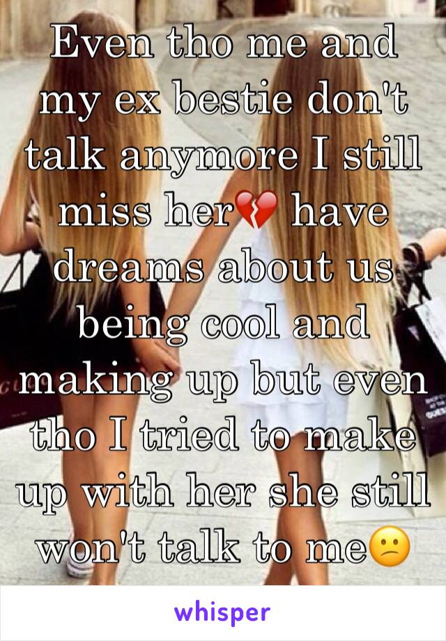 Even tho me and my ex bestie don't talk anymore I still miss her💔 have dreams about us being cool and making up but even tho I tried to make up with her she still won't talk to me😕 