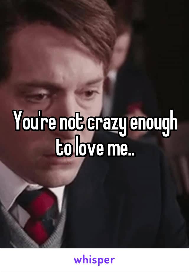 You're not crazy enough to love me..