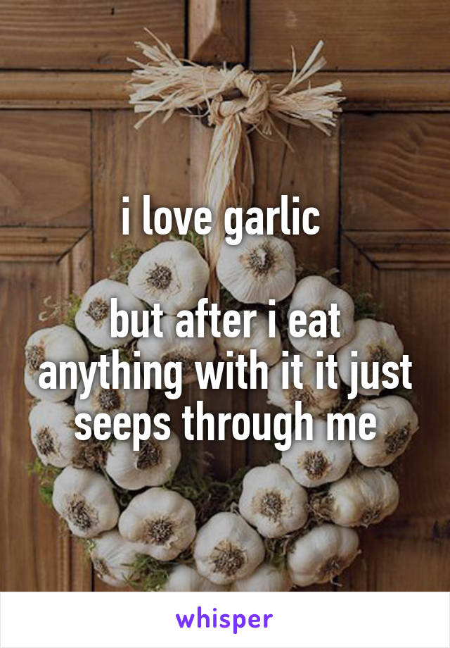 i love garlic 

but after i eat anything with it it just seeps through me