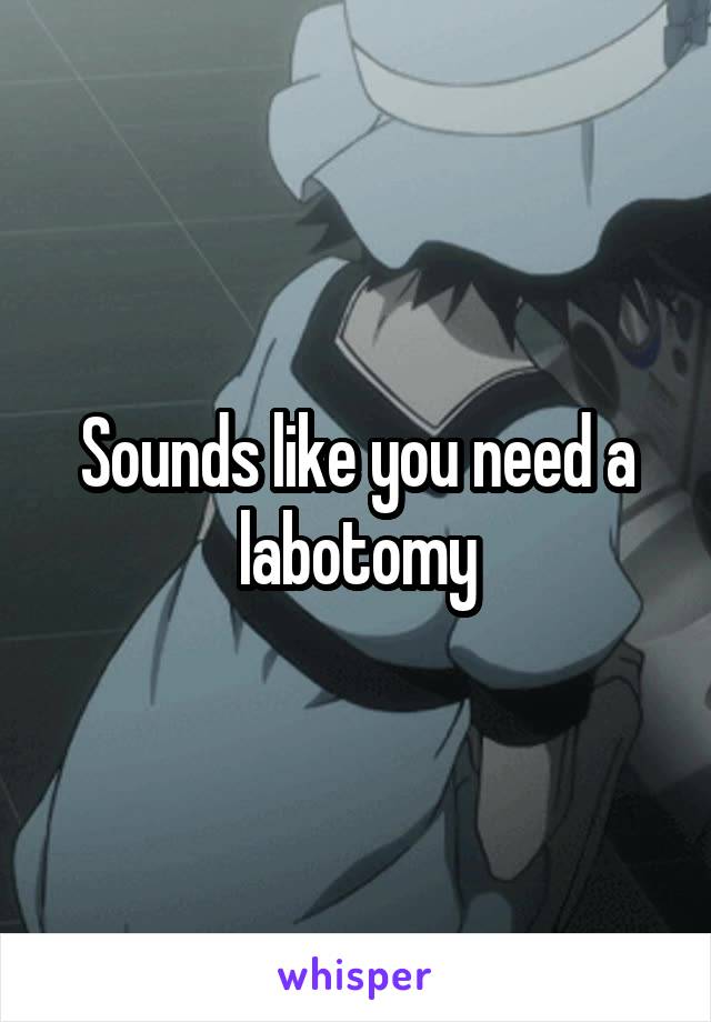 Sounds like you need a labotomy