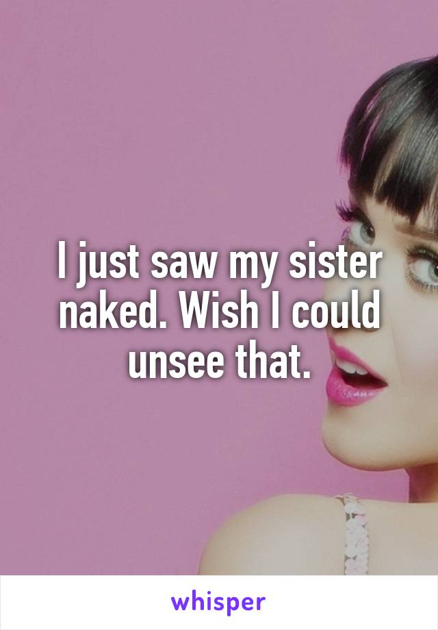 I just saw my sister naked. Wish I could unsee that.