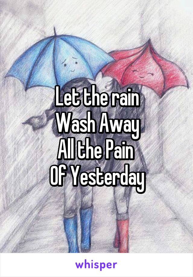 Let the rain
Wash Away
All the Pain 
Of Yesterday