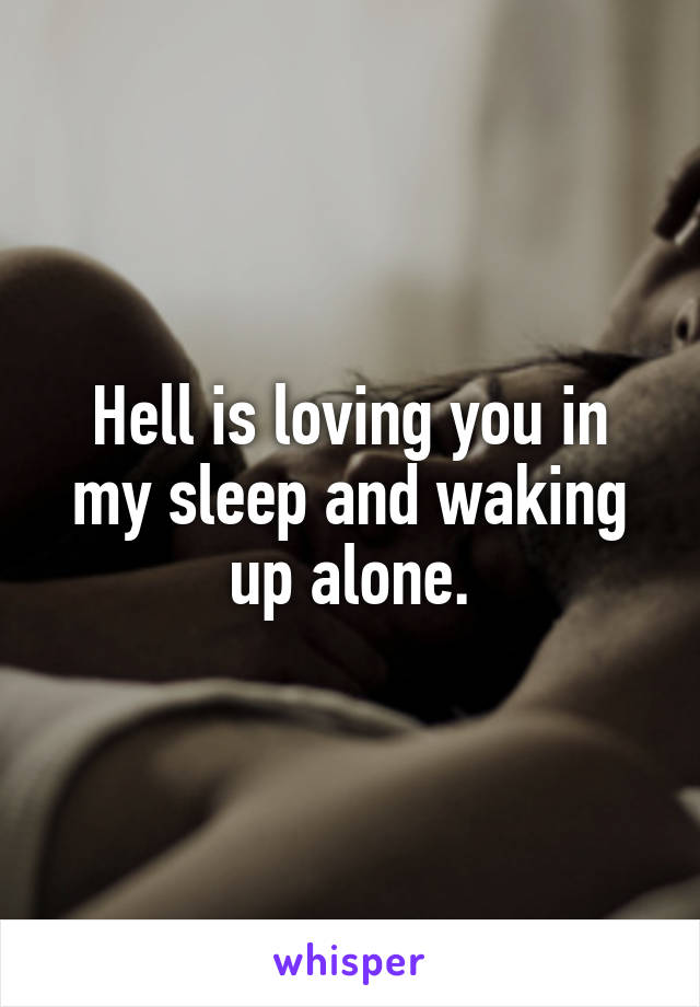 Hell is loving you in my sleep and waking up alone.