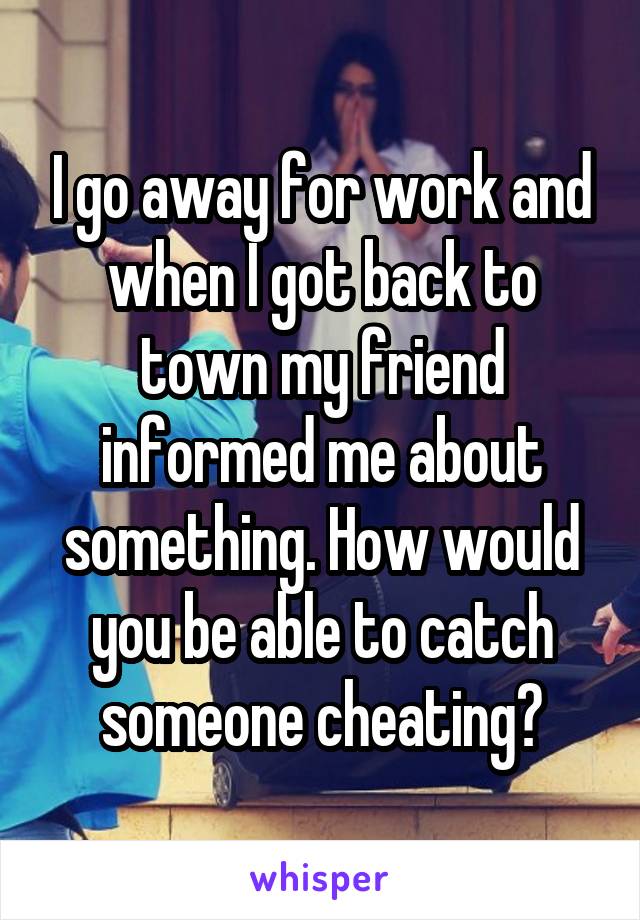I go away for work and when I got back to town my friend informed me about something. How would you be able to catch someone cheating?