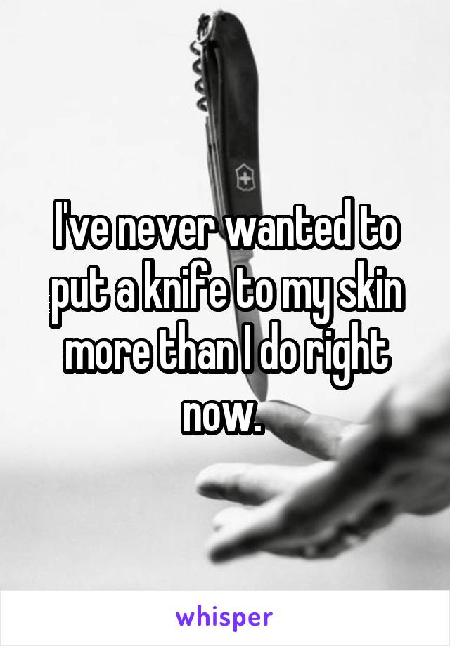 I've never wanted to put a knife to my skin more than I do right now. 