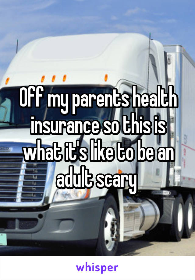 Off my parents health insurance so this is what it's like to be an adult scary 